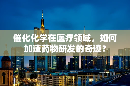 催化化学在医疗领域，如何加速药物研发的奇迹？