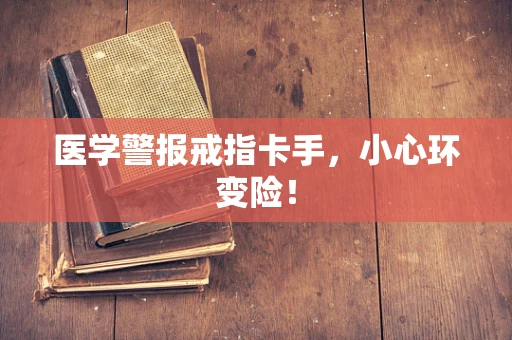 医学警报戒指卡手，小心环变险！