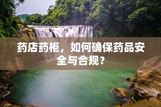 药店药柜，如何确保药品安全与合规？