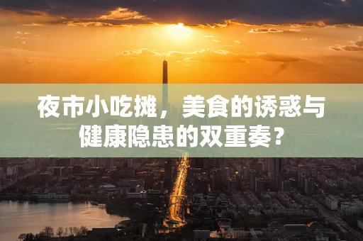 夜市小吃摊，美食的诱惑与健康隐患的双重奏？