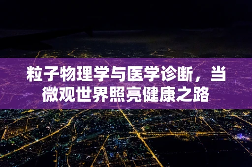 粒子物理学与医学诊断，当微观世界照亮健康之路