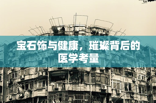 宝石饰与健康，璀璨背后的医学考量