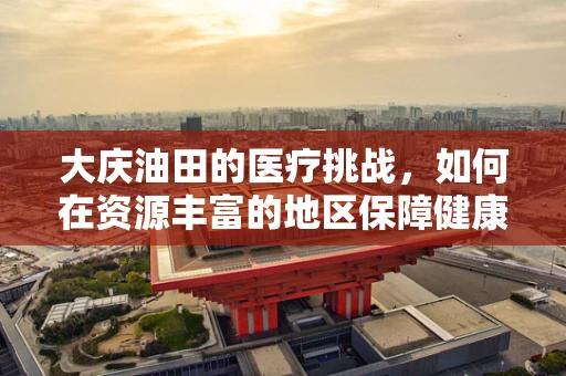 大庆油田的医疗挑战，如何在资源丰富的地区保障健康均衡？