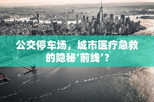 公交停车场，城市医疗急救的隐秘‘前线’？