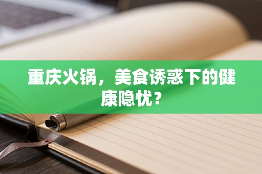 重庆火锅，美食诱惑下的健康隐忧？