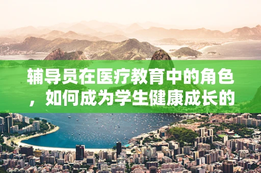 辅导员在医疗教育中的角色，如何成为学生健康成长的引路人？