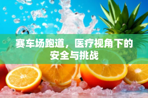 赛车场跑道，医疗视角下的安全与挑战
