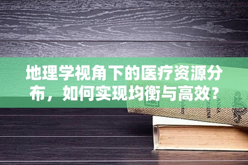 地理学视角下的医疗资源分布，如何实现均衡与高效？