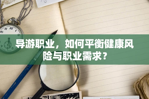 导游职业，如何平衡健康风险与职业需求？