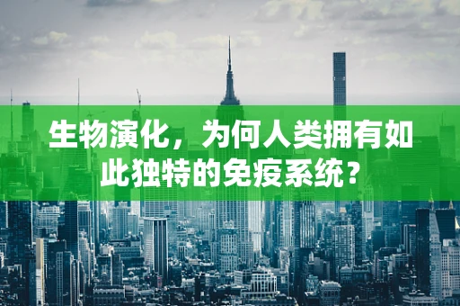 生物演化，为何人类拥有如此独特的免疫系统？