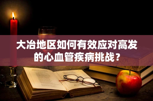 大冶地区如何有效应对高发的心血管疾病挑战？