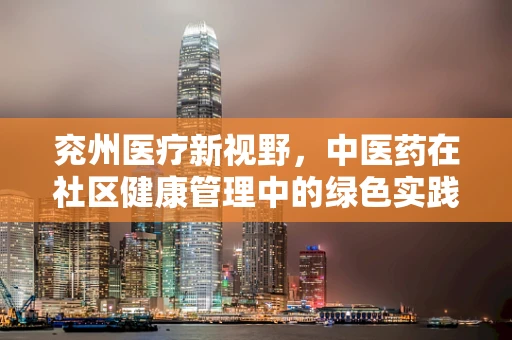 兖州医疗新视野，中医药在社区健康管理中的绿色实践