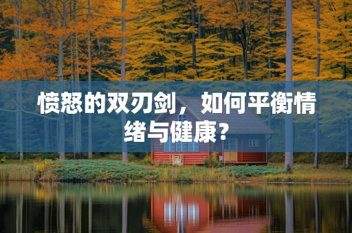 愤怒的双刃剑，如何平衡情绪与健康？