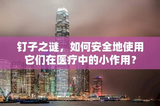 钉子之谜，如何安全地使用它们在医疗中的小作用？