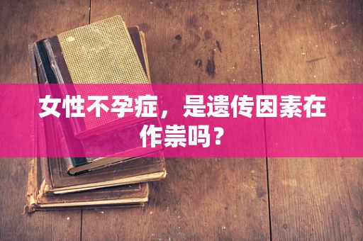 女性不孕症，是遗传因素在作祟吗？
