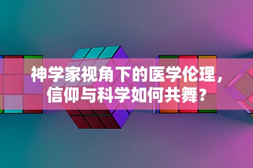 神学家视角下的医学伦理，信仰与科学如何共舞？