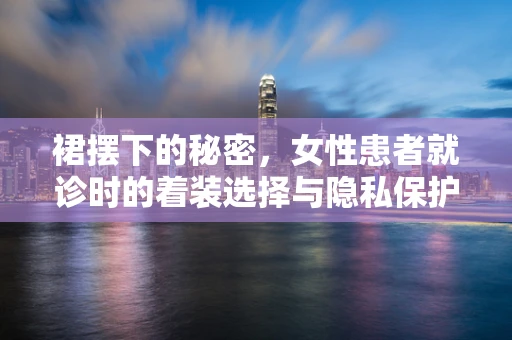 裙摆下的秘密，女性患者就诊时的着装选择与隐私保护