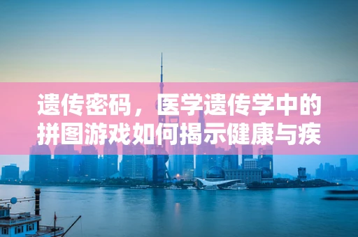 遗传密码，医学遗传学中的拼图游戏如何揭示健康与疾病的秘密？