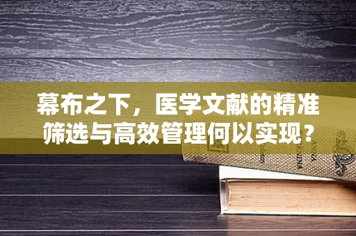 幕布之下，医学文献的精准筛选与高效管理何以实现？