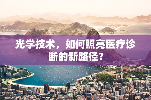光学技术，如何照亮医疗诊断的新路径？