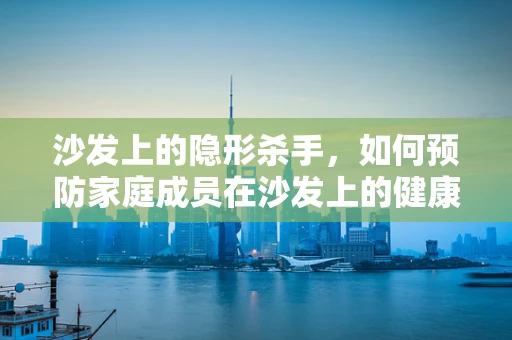 沙发上的隐形杀手，如何预防家庭成员在沙发上的健康风险？
