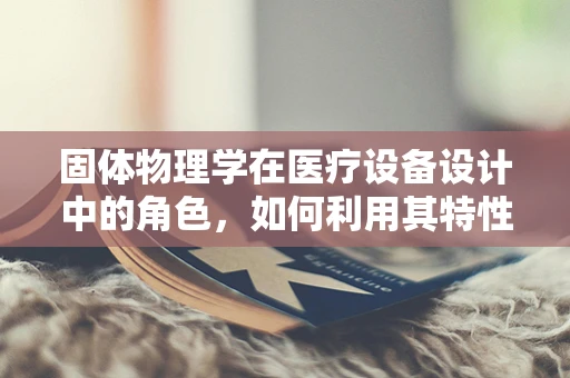固体物理学在医疗设备设计中的角色，如何利用其特性优化医疗设备性能？