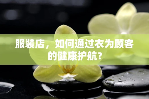 服装店，如何通过衣为顾客的健康护航？