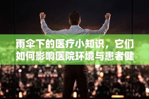 雨伞下的医疗小知识，它们如何影响医院环境与患者健康？