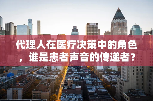 代理人在医疗决策中的角色，谁是患者声音的传递者？