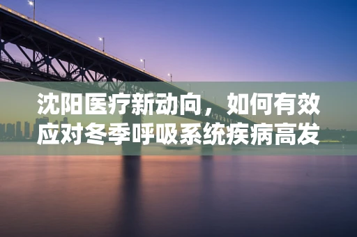 沈阳医疗新动向，如何有效应对冬季呼吸系统疾病高发期？