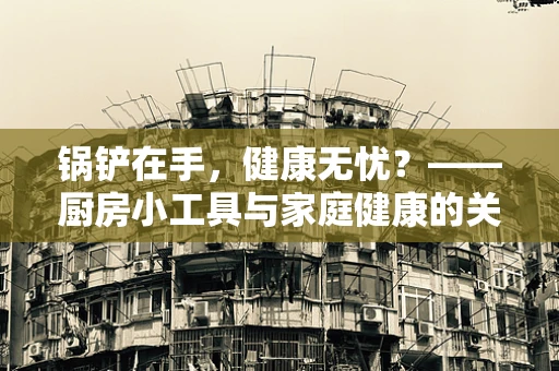 锅铲在手，健康无忧？——厨房小工具与家庭健康的关系