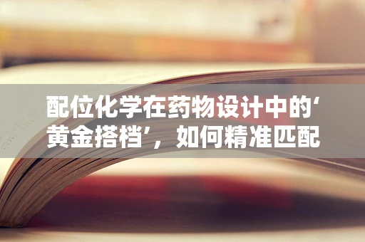 配位化学在药物设计中的‘黄金搭档’，如何精准匹配，提升疗效？