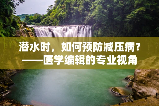 潜水时，如何预防减压病？——医学编辑的专业视角