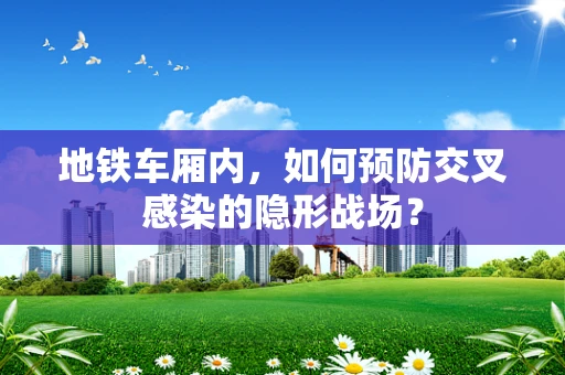 地铁车厢内，如何预防交叉感染的隐形战场？