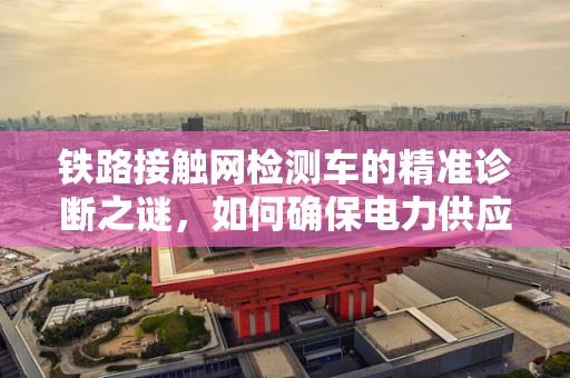 铁路接触网检测车的精准诊断之谜，如何确保电力供应的脉动？