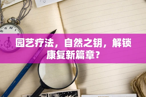 园艺疗法，自然之钥，解锁康复新篇章？