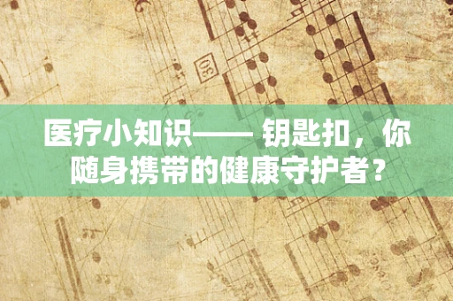 医疗小知识—— 钥匙扣，你随身携带的健康守护者？