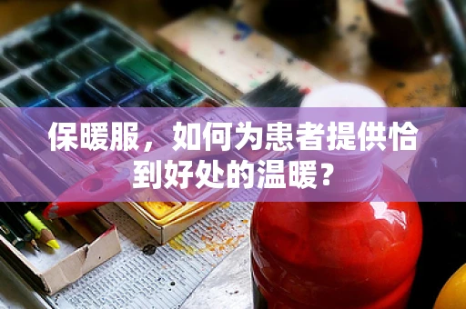 保暖服，如何为患者提供恰到好处的温暖？