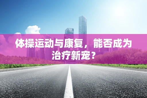 体操运动与康复，能否成为治疗新宠？