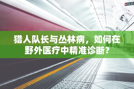 猎人队长与丛林病，如何在野外医疗中精准诊断？