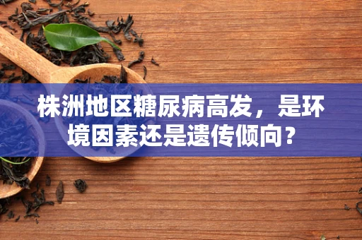 株洲地区糖尿病高发，是环境因素还是遗传倾向？