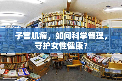 子宫肌瘤，如何科学管理，守护女性健康？
