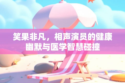 笑果非凡，相声演员的健康幽默与医学智慧碰撞