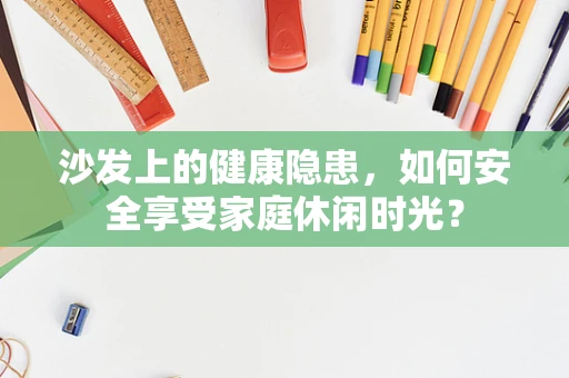 沙发上的健康隐患，如何安全享受家庭休闲时光？