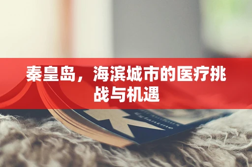 秦皇岛，海滨城市的医疗挑战与机遇