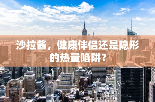 沙拉酱，健康伴侣还是隐形的热量陷阱？