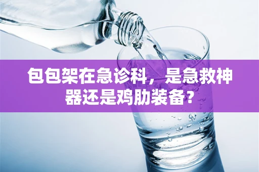包包架在急诊科，是急救神器还是鸡肋装备？