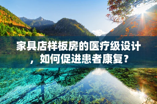 家具店样板房的医疗级设计，如何促进患者康复？