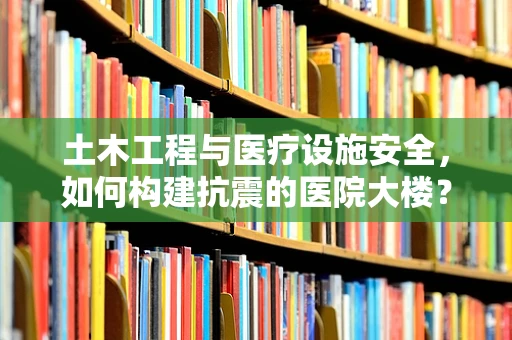 土木工程与医疗设施安全，如何构建抗震的医院大楼？