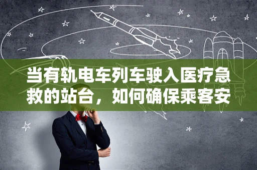 当有轨电车列车驶入医疗急救的站台，如何确保乘客安全与健康？